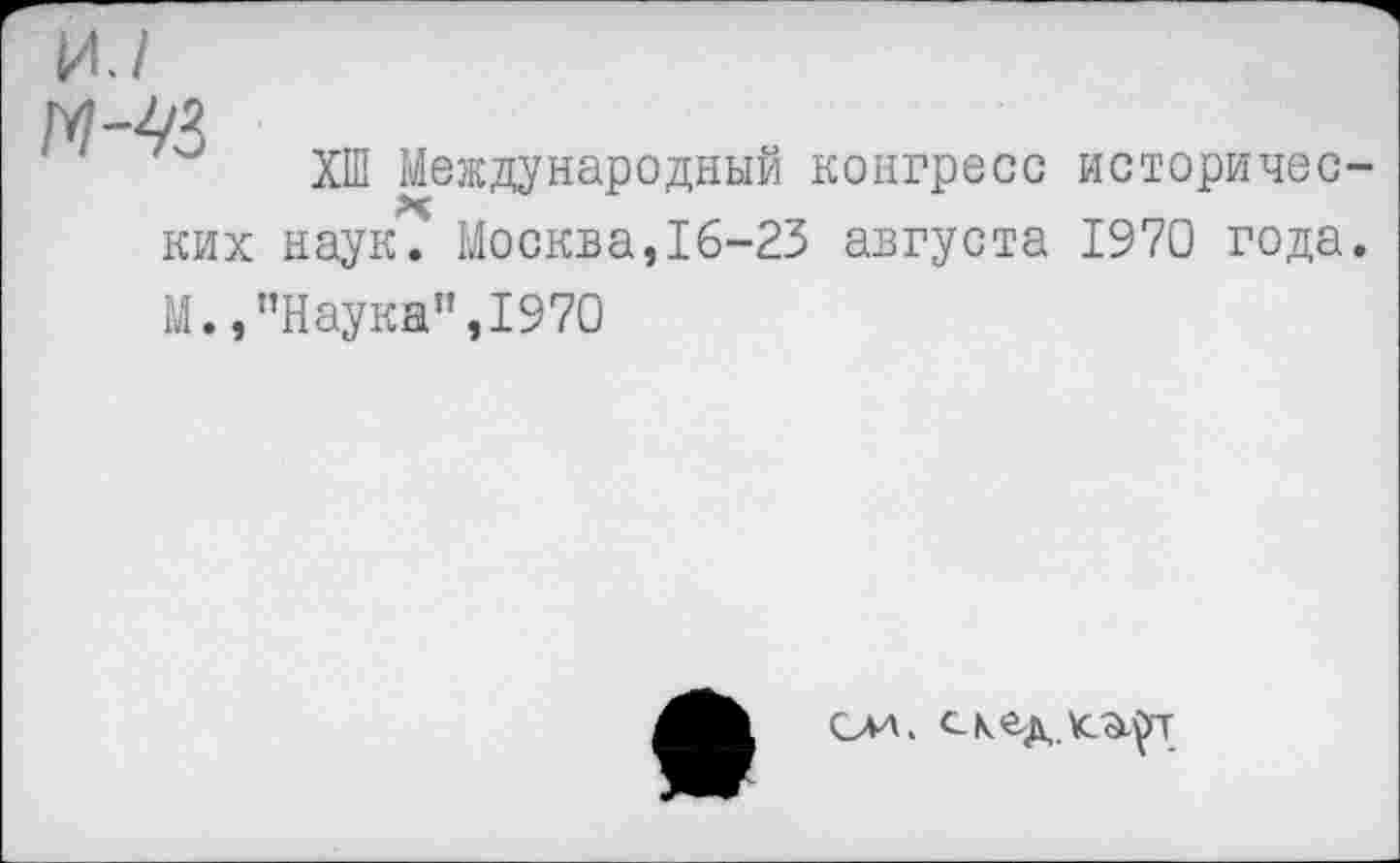 ﻿и./
ХШ Международный конгресс исторических наук. Москва,16-23 августа 1970 года.
М. /’Наука", 1970
ои. скед.к^т